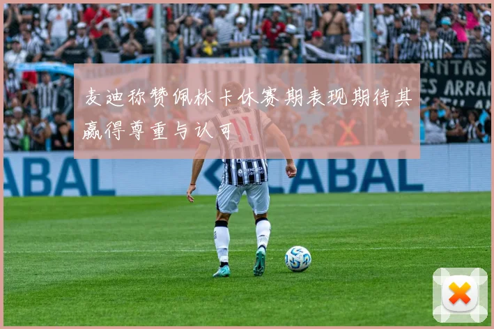 麦迪称赞佩林卡休赛期表现期待其赢得尊重与认可