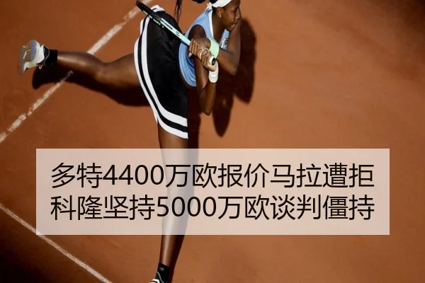 多特4400万欧报价马拉遭拒 科隆坚持5000万欧谈判僵持
